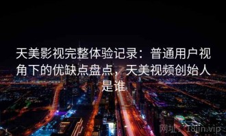 天美影视完整体验记录：普通用户视角下的优缺点盘点，天美视频创始人是谁