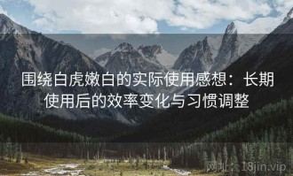 围绕白虎嫩白的实际使用感想：长期使用后的效率变化与习惯调整