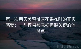 第一次用天美蜜桃麻花果冻时的真实感受：一些容易被忽视但很关键的体验点