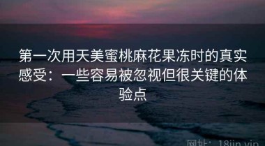 第一次用天美蜜桃麻花果冻时的真实感受：一些容易被忽视但很关键的体验点