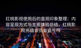 红桃影视使用后的直观印象整理：内容呈现方式与主观体验总结，红桃影院充值会员会盗号吗