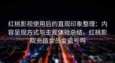 红桃影视使用后的直观印象整理：内容呈现方式与主观体验总结，红桃影院充值会员会盗号吗