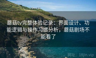 蘑菇tv完整体验记录：界面设计、功能逻辑与操作习惯分析，蘑菇剧场不能看了