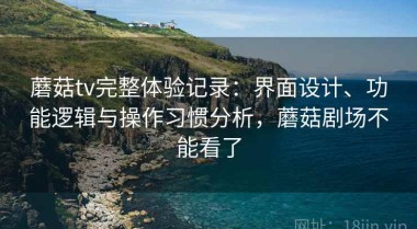 蘑菇tv完整体验记录：界面设计、功能逻辑与操作习惯分析，蘑菇剧场不能看了