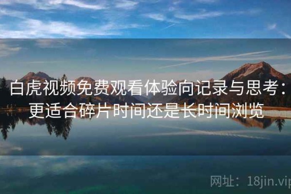 白虎视频免费观看体验向记录与思考：更适合碎片时间还是长时间浏览
