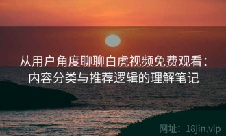 从用户角度聊聊白虎视频免费观看：内容分类与推荐逻辑的理解笔记