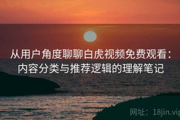 从用户角度聊聊白虎视频免费观看：内容分类与推荐逻辑的理解笔记