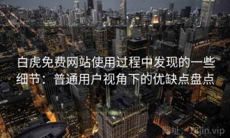 白虎免费网站使用过程中发现的一些细节：普通用户视角下的优缺点盘点