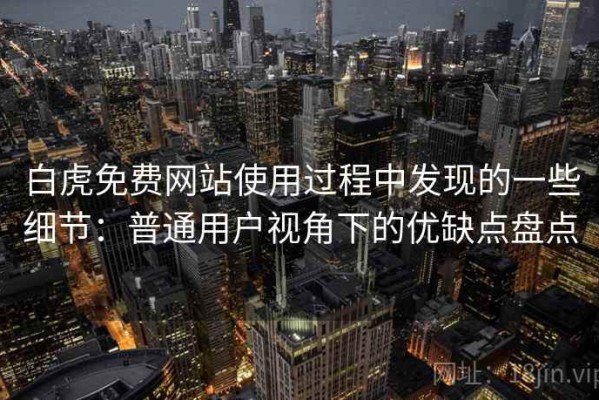 白虎免费网站使用过程中发现的一些细节：普通用户视角下的优缺点盘点