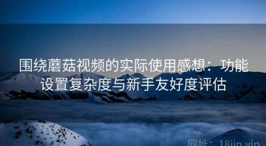 围绕蘑菇视频的实际使用感想：功能设置复杂度与新手友好度评估