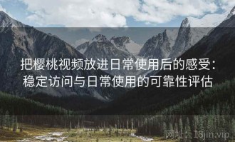 把樱桃视频放进日常使用后的感受：稳定访问与日常使用的可靠性评估