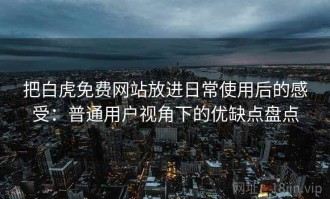 把白虎免费网站放进日常使用后的感受：普通用户视角下的优缺点盘点