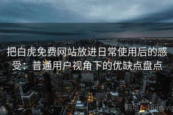 把白虎免费网站放进日常使用后的感受：普通用户视角下的优缺点盘点