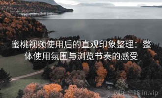 蜜桃视频使用后的直观印象整理：整体使用氛围与浏览节奏的感受