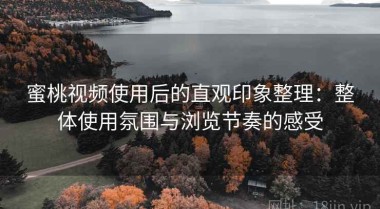 蜜桃视频使用后的直观印象整理：整体使用氛围与浏览节奏的感受