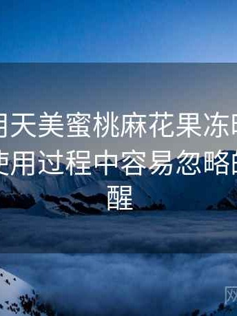 第一次用天美蜜桃麻花果冻时的真实感受：使用过程中容易忽略的细节提醒