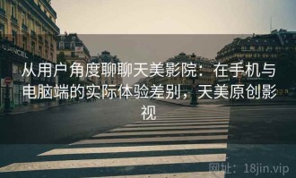 从用户角度聊聊天美影院：在手机与电脑端的实际体验差别，天美原创影视