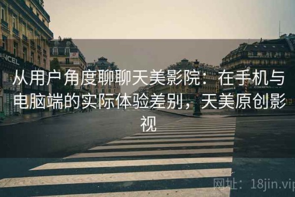 从用户角度聊聊天美影院：在手机与电脑端的实际体验差别，天美原创影视