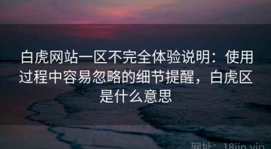 白虎网站一区不完全体验说明：使用过程中容易忽略的细节提醒，白虎区是什么意思