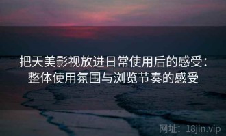 把天美影视放进日常使用后的感受：整体使用氛围与浏览节奏的感受