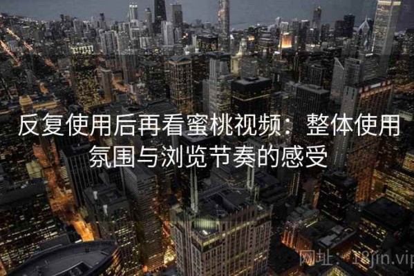 反复使用后再看蜜桃视频：整体使用氛围与浏览节奏的感受