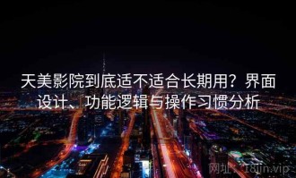 天美影院到底适不适合长期用？界面设计、功能逻辑与操作习惯分析