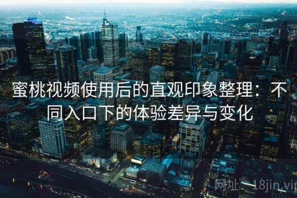 蜜桃视频使用后的直观印象整理：不同入口下的体验差异与变化