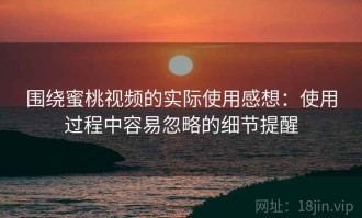 围绕蜜桃视频的实际使用感想：使用过程中容易忽略的细节提醒