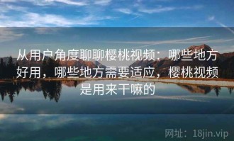 从用户角度聊聊樱桃视频：哪些地方好用，哪些地方需要适应，樱桃视频是用来干嘛的