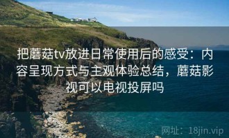 把蘑菇tv放进日常使用后的感受：内容呈现方式与主观体验总结，蘑菇影视可以电视投屏吗