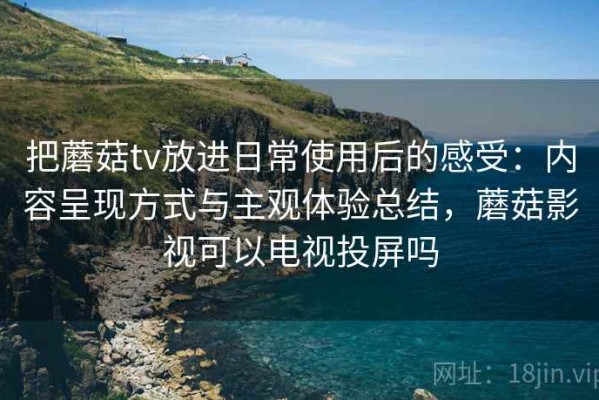 把蘑菇tv放进日常使用后的感受：内容呈现方式与主观体验总结，蘑菇影视可以电视投屏吗