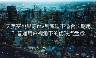 天美密桃果冻mv到底适不适合长期用？普通用户视角下的优缺点盘点