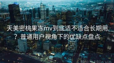 天美密桃果冻mv到底适不适合长期用？普通用户视角下的优缺点盘点