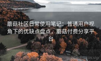蘑菇社区日常使用笔记：普通用户视角下的优缺点盘点，蘑菇付费分享平台