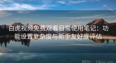 白虎视频免费观看日常使用笔记：功能设置复杂度与新手友好度评估