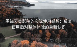 围绕天美影院的实际使用感想：反复使用后对整体体验的重新认识