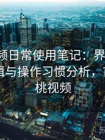 红桃视频日常使用笔记：界面设计、功能逻辑与操作习惯分析，首页—红桃视频