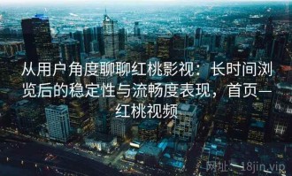 从用户角度聊聊红桃影视：长时间浏览后的稳定性与流畅度表现，首页—红桃视频