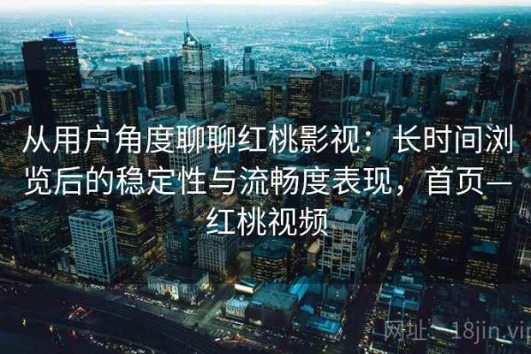 从用户角度聊聊红桃影视：长时间浏览后的稳定性与流畅度表现，首页—红桃视频