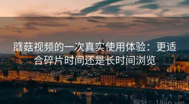 蘑菇视频的一次真实使用体验：更适合碎片时间还是长时间浏览