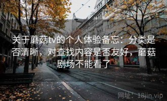 关于蘑菇tv的个人体验备忘：分类是否清晰，对查找内容是否友好，蘑菇剧场不能看了