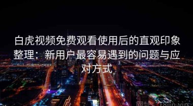 白虎视频免费观看使用后的直观印象整理：新用户最容易遇到的问题与应对方式