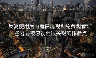 反复使用后再看白虎视频免费观看：一些容易被忽视但很关键的体验点