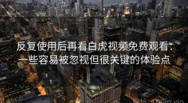 反复使用后再看白虎视频免费观看：一些容易被忽视但很关键的体验点