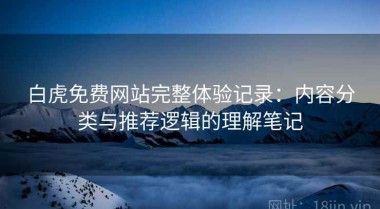 白虎免费网站完整体验记录：内容分类与推荐逻辑的理解笔记