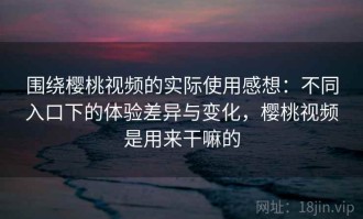 围绕樱桃视频的实际使用感想：不同入口下的体验差异与变化，樱桃视频是用来干嘛的
