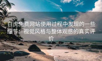 白虎免费网站使用过程中发现的一些细节：视觉风格与整体观感的真实评价