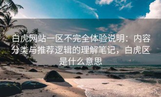 白虎网站一区不完全体验说明：内容分类与推荐逻辑的理解笔记，白虎区是什么意思