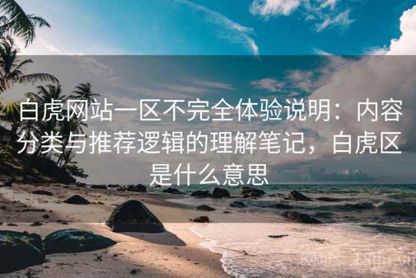 白虎网站一区不完全体验说明：内容分类与推荐逻辑的理解笔记，白虎区是什么意思