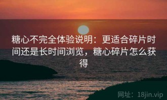 糖心不完全体验说明：更适合碎片时间还是长时间浏览，糖心碎片怎么获得